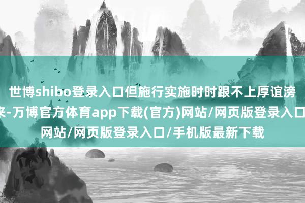 世博shibo登录入口但施行实施时时跟不上厚谊滂沱的速率在我看来-万博官方体育app下载(官方)网站/网页版登录入口/手机版最新下载