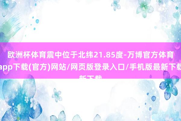欧洲杯体育震中位于北纬21.85度-万博官方体育app下载(官方)网站/网页版登录入口/手机版最新下载