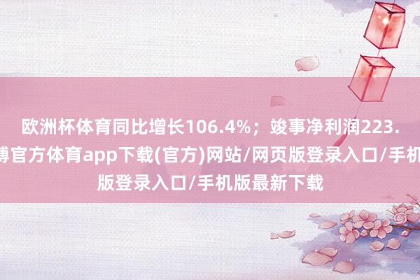 欧洲杯体育同比增长106.4%；竣事净利润223.72亿元-万博官方体育app下载(官方)网站/网页版登录入口/手机版最新下载