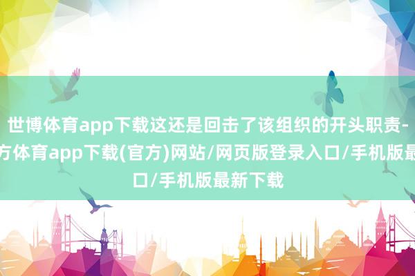世博体育app下载这还是回击了该组织的开头职责-万博官方体育app下载(官方)网站/网页版登录入口/手机版最新下载