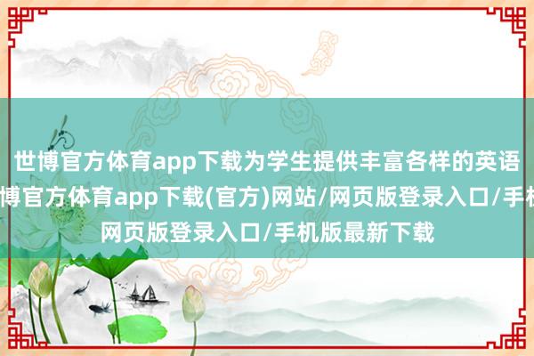 世博官方体育app下载为学生提供丰富各样的英语翻译素材-万博官方体育app下载(官方)网站/网页版登录入口/手机版最新下载