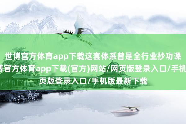 世博官方体育app下载这套体系曾是全行业抄功课的样本-万博官方体育app下载(官方)网站/网页版登录入口/手机版最新下载