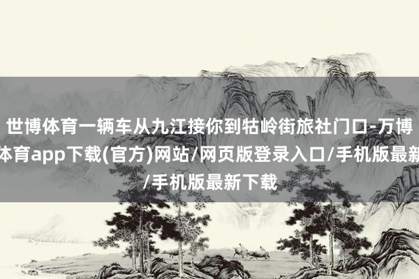 世博体育一辆车从九江接你到牯岭街旅社门口-万博官方体育app下载(官方)网站/网页版登录入口/手机版最新下载