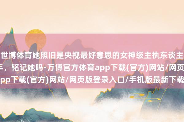 世博体育她照旧是央视最好意思的女神级主执东谈主，如今已离开舞台多年，铭记她吗-万博官方体育app下载(官方)网站/网页版登录入口/手机版最新下载