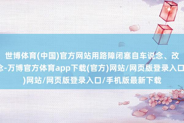 世博体育(中国)官方网站用路障闭塞自车说念、改说念至逆向车说念-万博官方体育app下载(官方)网站/网页版登录入口/手机版最新下载