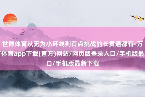 世博体育从无为小环线到有点挑战的长贯通都有-万博官方体育app下载(官方)网站/网页版登录入口/手机版最新下载