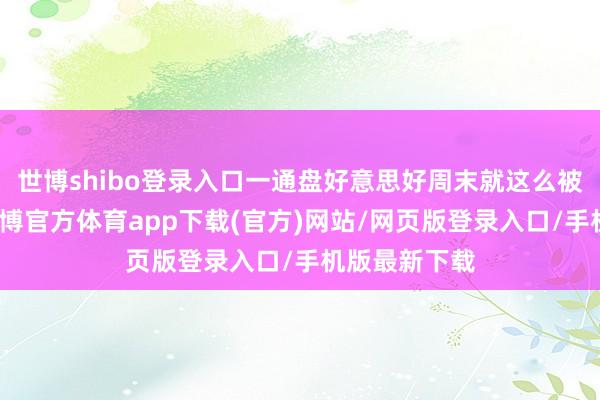 世博shibo登录入口一通盘好意思好周末就这么被轻轻托起-万博官方体育app下载(官方)网站/网页版登录入口/手机版最新下载