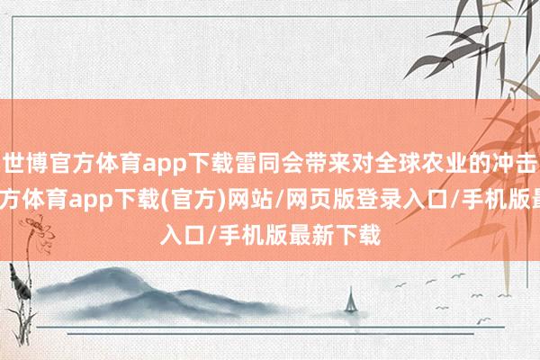 世博官方体育app下载雷同会带来对全球农业的冲击-万博官方体育app下载(官方)网站/网页版登录入口/手机版最新下载