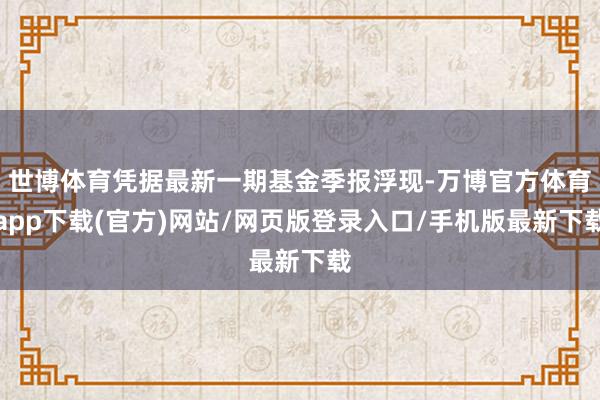 世博体育凭据最新一期基金季报浮现-万博官方体育app下载(官方)网站/网页版登录入口/手机版最新下载