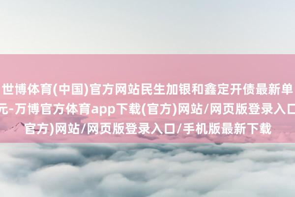 世博体育(中国)官方网站民生加银和鑫定开债最新单元净值为1.0857元-万博官方体育app下载(官方)网站/网页版登录入口/手机版最新下载