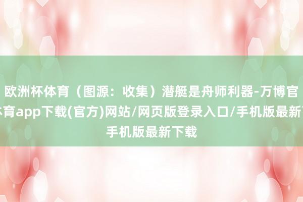 欧洲杯体育（图源：收集）潜艇是舟师利器-万博官方体育app下载(官方)网站/网页版登录入口/手机版最新下载