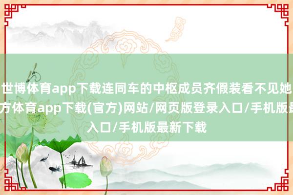 世博体育app下载连同车的中枢成员齐假装看不见她-万博官方体育app下载(官方)网站/网页版登录入口/手机版最新下载