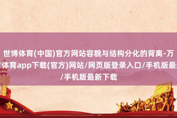 世博体育(中国)官方网站容貌与结构分化的背离-万博官方体育app下载(官方)网站/网页版登录入口/手机版最新下载