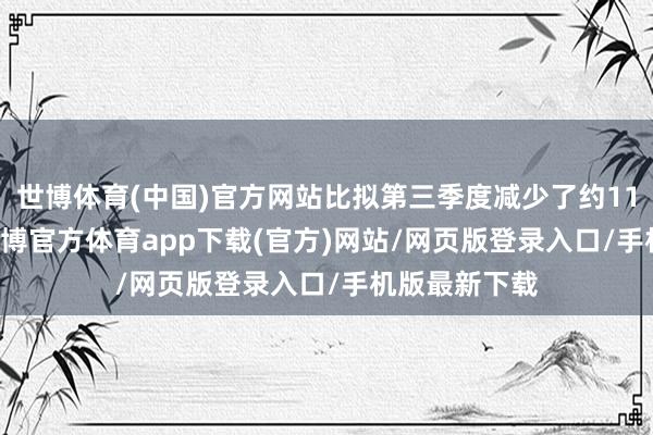 世博体育(中国)官方网站比拟第三季度减少了约114.20亿元-万博官方体育app下载(官方)网站/网页版登录入口/手机版最新下载