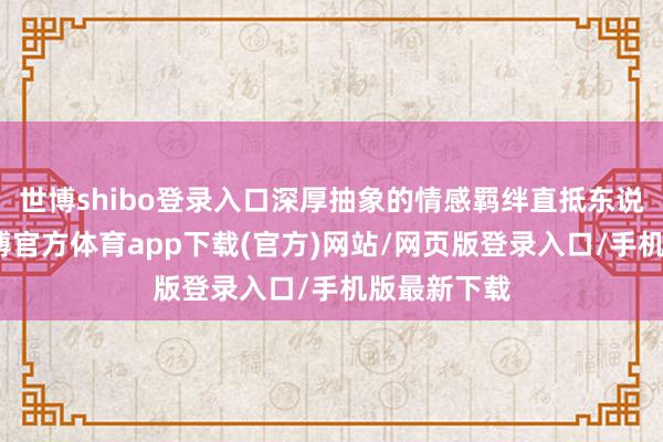 世博shibo登录入口深厚抽象的情感羁绊直抵东说念主心-万博官方体育app下载(官方)网站/网页版登录入口/手机版最新下载