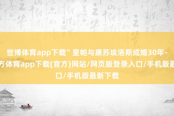 世博体育app下载”里帕与康苏埃洛斯成婚30年-万博官方体育app下载(官方)网站/网页版登录入口/手机版最新下载