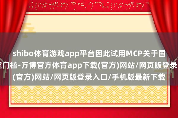 shibo体育游戏app平台因此试用MCP关于国内C端用户而言有一定门槛-万博官方体育app下载(官方)网站/网页版登录入口/手机版最新下载