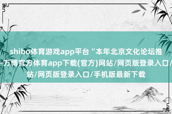 shibo体育游戏app平台“本年北京文化论坛推出的会客厅模式-万博官方体育app下载(官方)网站/网页版登录入口/手机版最新下载