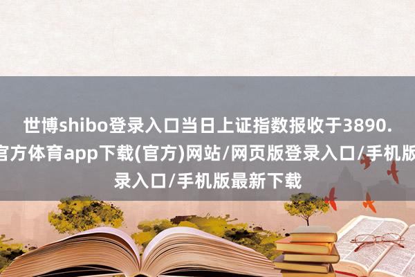 世博shibo登录入口当日上证指数报收于3890.16-万博官方体育app下载(官方)网站/网页版登录入口/手机版最新下载