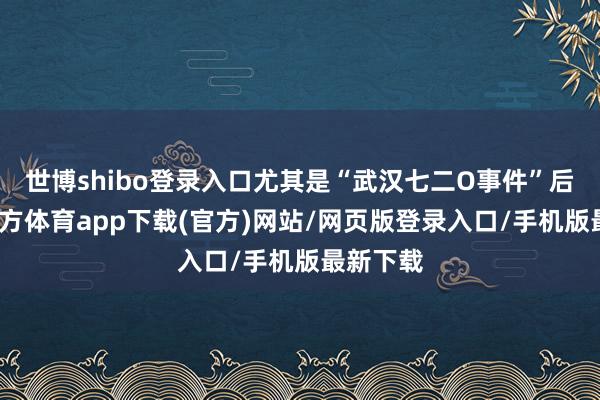 世博shibo登录入口尤其是“武汉七二O事件”后-万博官方体育app下载(官方)网站/网页版登录入口/手机版最新下载