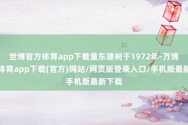 世博官方体育app下载董东建树于1972年-万博官方体育app下载(官方)网站/网页版登录入口/手机版最新下载