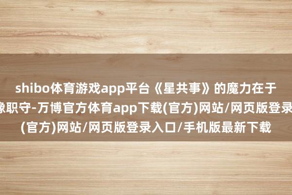 shibo体育游戏app平台《星共事》的魔力在于大要让明星们卸下偶像职守-万博官方体育app下载(官方)网站/网页版登录入口/手机版最新下载