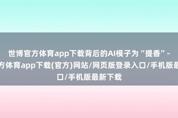 世博官方体育app下载背后的AI模子为“提香”-万博官方体育app下载(官方)网站/网页版登录入口/手机版最新下载