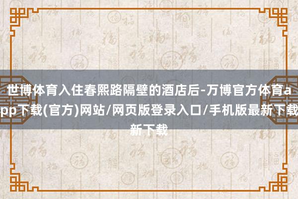 世博体育入住春熙路隔壁的酒店后-万博官方体育app下载(官方)网站/网页版登录入口/手机版最新下载