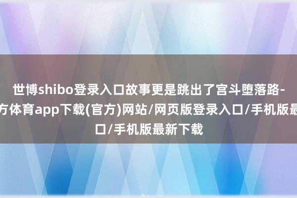 世博shibo登录入口故事更是跳出了宫斗堕落路-万博官方体育app下载(官方)网站/网页版登录入口/手机版最新下载