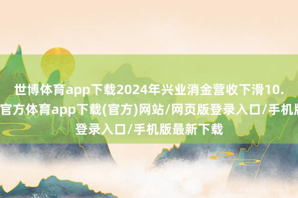 世博体育app下载2024年兴业消金营收下滑10.36%-万博官方体育app下载(官方)网站/网页版登录入口/手机版最新下载