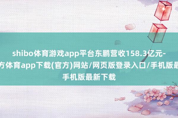 shibo体育游戏app平台东鹏营收158.3亿元-万博官方体育app下载(官方)网站/网页版登录入口/手机版最新下载