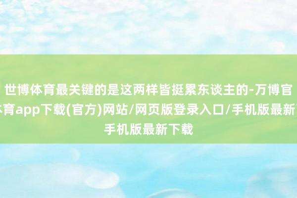 世博体育最关键的是这两样皆挺累东谈主的-万博官方体育app下载(官方)网站/网页版登录入口/手机版最新下载