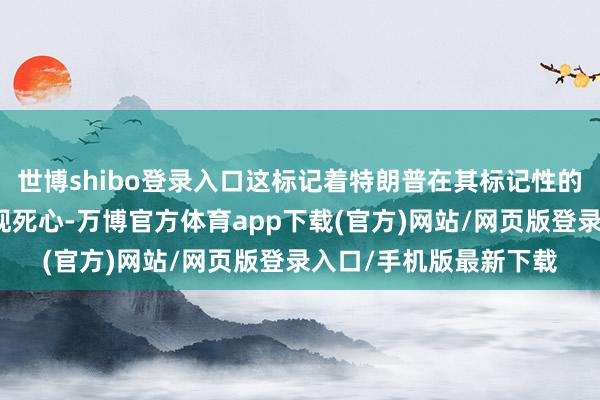 世博shibo登录入口这标记着特朗普在其标记性的关税计谋优势格已出现死心-万博官方体育app下载(官方)网站/网页版登录入口/手机版最新下载