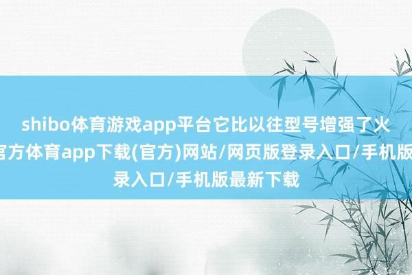 shibo体育游戏app平台它比以往型号增强了火力-万博官方体育app下载(官方)网站/网页版登录入口/手机版最新下载