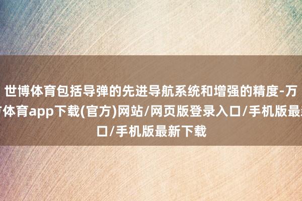 世博体育包括导弹的先进导航系统和增强的精度-万博官方体育app下载(官方)网站/网页版登录入口/手机版最新下载