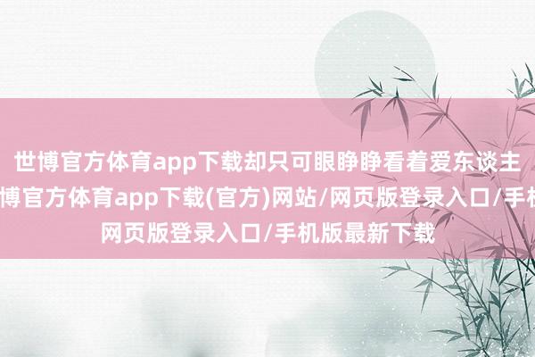 世博官方体育app下载却只可眼睁睁看着爱东谈主化作光点-万博官方体育app下载(官方)网站/网页版登录入口/手机版最新下载