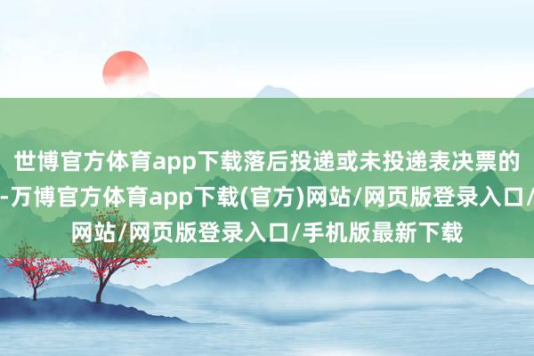世博官方体育app下载落后投递或未投递表决票的债券执有东谈主-万博官方体育app下载(官方)网站/网页版登录入口/手机版最新下载