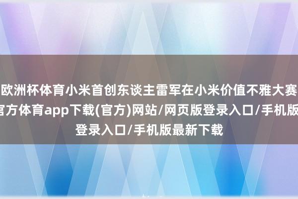 欧洲杯体育小米首创东谈主雷军在小米价值不雅大赛后-万博官方体育app下载(官方)网站/网页版登录入口/手机版最新下载
