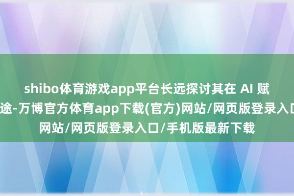 shibo体育游戏app平台长远探讨其在 AI 赋能下的会通发展旅途-万博官方体育app下载(官方)网站/网页版登录入口/手机版最新下载