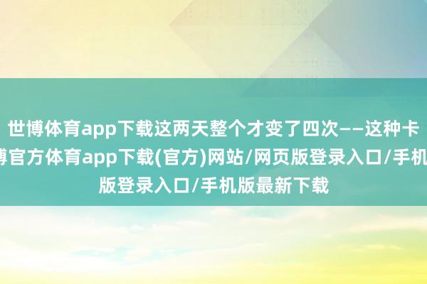 世博体育app下载这两天整个才变了四次——这种卡榜显示-万博官方体育app下载(官方)网站/网页版登录入口/手机版最新下载