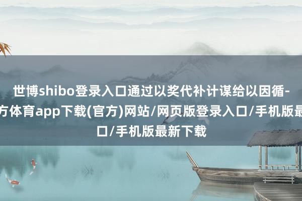 世博shibo登录入口通过以奖代补计谋给以因循-万博官方体育app下载(官方)网站/网页版登录入口/手机版最新下载