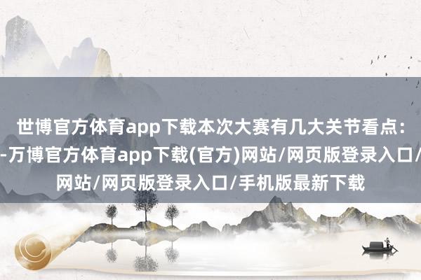 世博官方体育app下载本次大赛有几大关节看点：一是妙技运动度-万博官方体育app下载(官方)网站/网页版登录入口/手机版最新下载