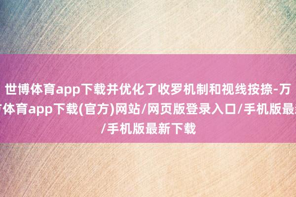 世博体育app下载并优化了收罗机制和视线按捺-万博官方体育app下载(官方)网站/网页版登录入口/手机版最新下载