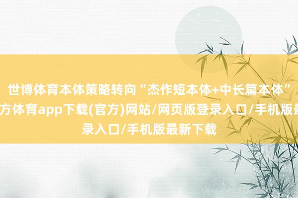 世博体育本体策略转向“杰作短本体+中长篇本体”-万博官方体育app下载(官方)网站/网页版登录入口/手机版最新下载