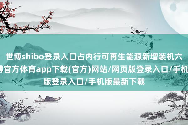 世博shibo登录入口占内行可再生能源新增装机六成以上-万博官方体育app下载(官方)网站/网页版登录入口/手机版最新下载