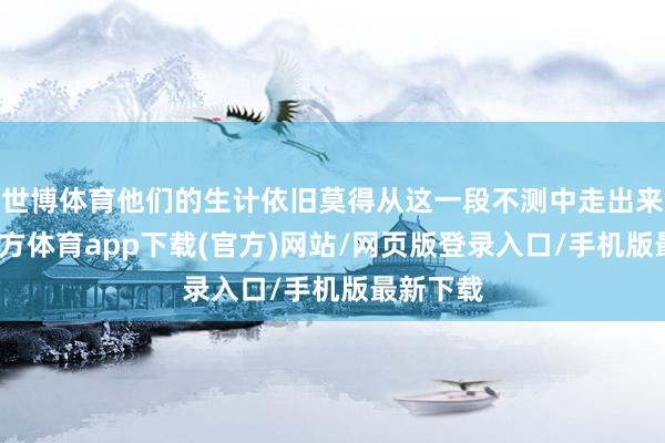 世博体育他们的生计依旧莫得从这一段不测中走出来-万博官方体育app下载(官方)网站/网页版登录入口/手机版最新下载