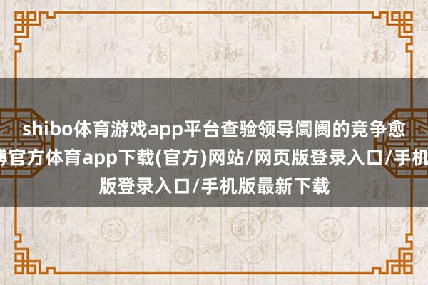 shibo体育游戏app平台查验领导阛阓的竞争愈发热烈-万博官方体育app下载(官方)网站/网页版登录入口/手机版最新下载