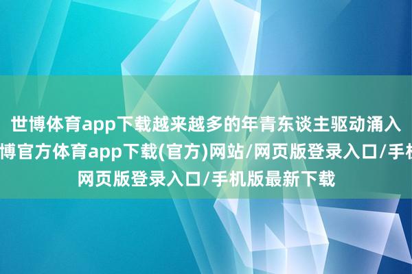 世博体育app下载越来越多的年青东谈主驱动涌入养老行业-万博官方体育app下载(官方)网站/网页版登录入口/手机版最新下载