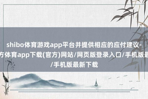 shibo体育游戏app平台并提供相应的应付建议-万博官方体育app下载(官方)网站/网页版登录入口/手机版最新下载