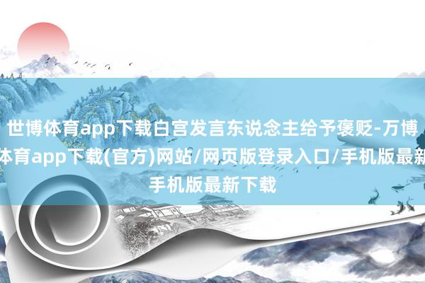 世博体育app下载白宫发言东说念主给予褒贬-万博官方体育app下载(官方)网站/网页版登录入口/手机版最新下载